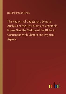 The Regions of Vegetation, Being an Analysis of the Distribution of Vegetable Forms Over the Surface of the Globe in Connection With Climate and Physi