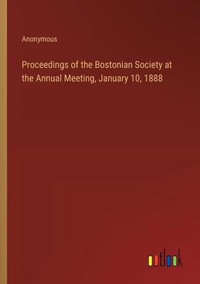 Proceedings of the Bostonian Society at the Annual Meeting, January 10, 1888