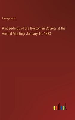 Proceedings of the Bostonian Society at the Annual Meeting, January 10, 1888