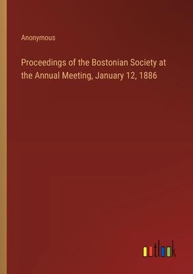Proceedings of the Bostonian Society at the Annual Meeting, January 12, 1886