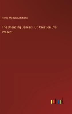 The Unending Genesis. Or, Creation Ever Present