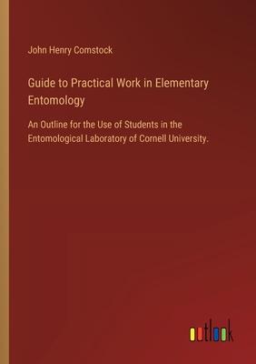 Guide to Practical Work in Elementary Entomology: An Outline for the Use of Students in the Entomological Laboratory of Cornell University.