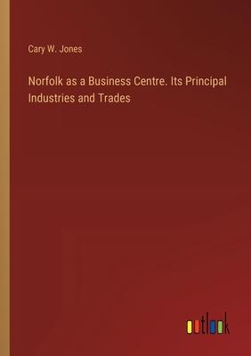 Norfolk as a Business Centre. Its Principal Industries and Trades