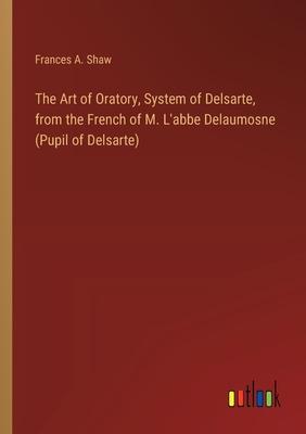 The Art of Oratory, System of Delsarte, from the French of M. L’abbe Delaumosne (Pupil of Delsarte)