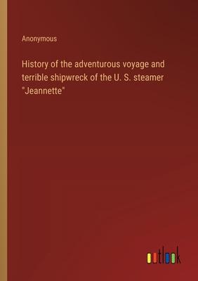 History of the adventurous voyage and terrible shipwreck of the U. S. steamer Jeannette