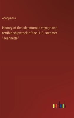 History of the adventurous voyage and terrible shipwreck of the U. S. steamer Jeannette