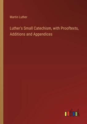 Luther’s Small Catechism, with Prooftexts, Additions and Appendices