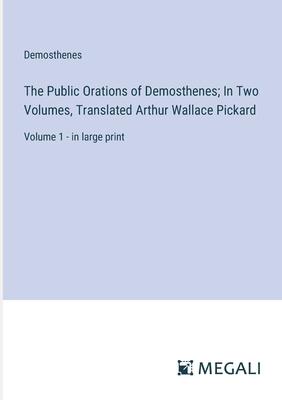 The Public Orations of Demosthenes; In Two Volumes, Translated Arthur Wallace Pickard: Volume 1 - in large print