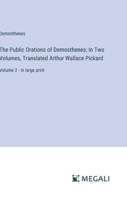 The Public Orations of Demosthenes; In Two Volumes, Translated Arthur Wallace Pickard: Volume 2 - in large print