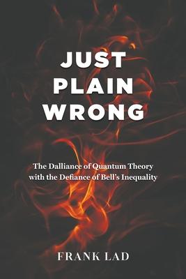 Just Plain Wrong: The Dalliance of Quantum Theory with the Defiance of Bell’s Inequality