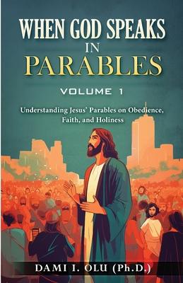 When God Speaks in Parables (Volume 1): Understanding Jesus’ Parables on Obedience, Faith, and Holiness