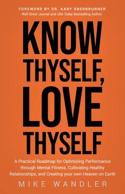 Know Thyself, Love Thyself: A Practical Roadmap for Optimizing Performance Through Mental Fitness, Cultivating Healthy Relationships, and Creating