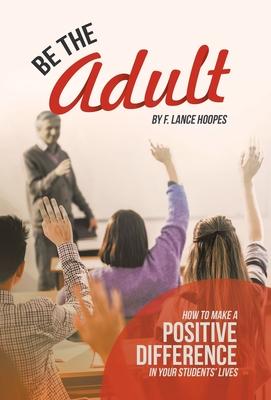 Be the Adult: How to Make a Positive Difference in Your Students’ Lives