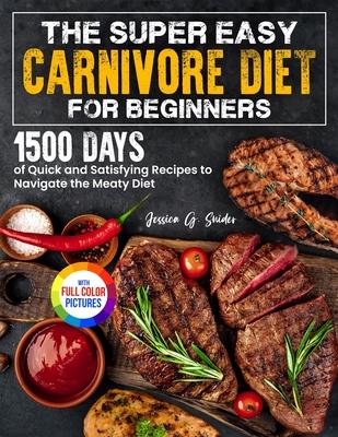 The Super Easy Carnivore Diet for Beginners: 1500 Days of Quick and Satisfying Recipes to Navigate the Meaty Diet Full Color Edition