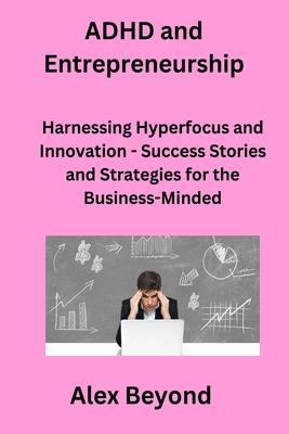 ADHD and Entrepreneurship: Harnessing Hyperfocus and Innovation - Success Stories and Strategies for the Business-Minded