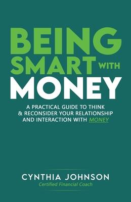 Being Smart with Money: A Practical Guide to Think & Reconsider Your Relationship and Interaction with Money
