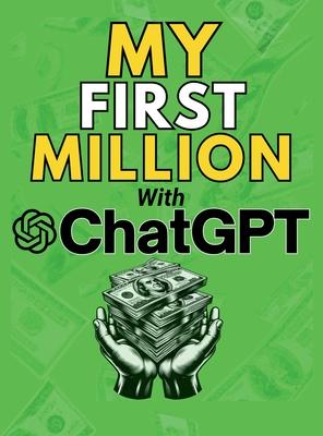 MY FIRST MILLION With ChatGPT: How to Make Money Online Using Artificial Intelligence. Achieve Business Success with a Blueprint to Master ChatGPT an
