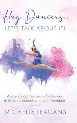 Hey Dancers...Let’s Talk About It!: A journaling companion for dancers to thrive as students and team members.