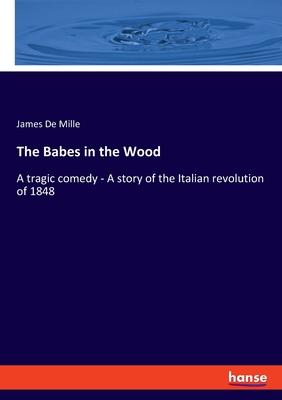 The Babes in the Wood: A tragic comedy - A story of the Italian revolution of 1848