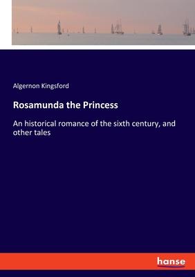 Rosamunda the Princess: An historical romance of the sixth century, and other tales