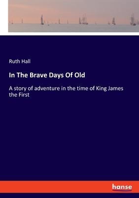 In The Brave Days Of Old: A story of adventure in the time of King James the First