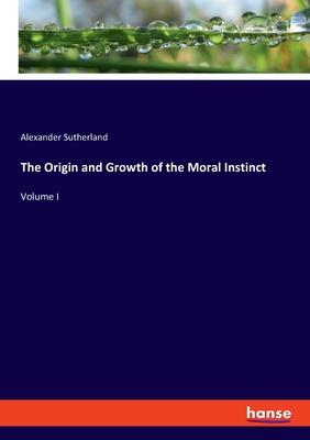 The Origin and Growth of the Moral Instinct: Volume I