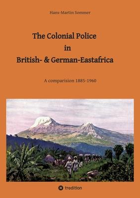 The Colonial Police in British- & German-Eastafrica: A comparision 1885-1960