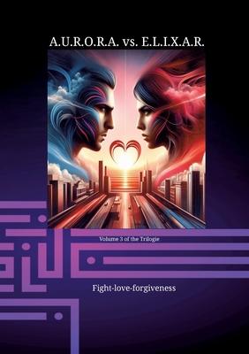 A.U.R.O.R.A. vs. E.L.I.X.A.R. Fight-love-forgiveness: A novel trilogy in a class of its own