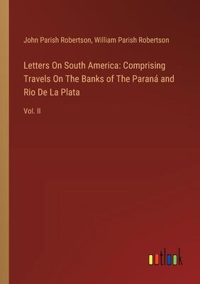 Letters On South America: Comprising Travels On The Banks of The Paraná and Rio De La Plata: Vol. II
