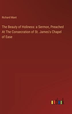 The Beauty of Holiness: a Sermon, Preached At The Consecration of St. James’s Chapel of Ease