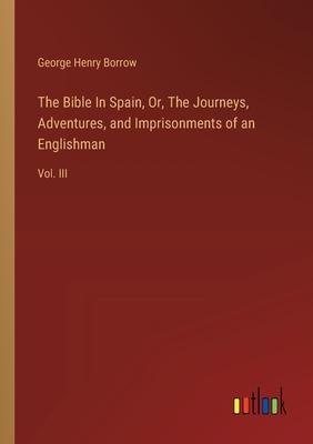 The Bible In Spain, Or, The Journeys, Adventures, and Imprisonments of an Englishman: Vol. III