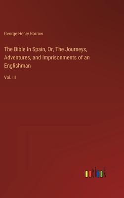 The Bible In Spain, Or, The Journeys, Adventures, and Imprisonments of an Englishman: Vol. III