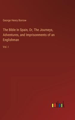The Bible In Spain, Or, The Journeys, Adventures, and Imprisonments of an Englishman: Vol. I
