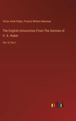 The English Universities From The German of V. A. Huber: Vol. II, Part I