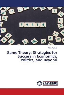 Game Theory: Strategies for Success in Economics, Politics, and Beyond