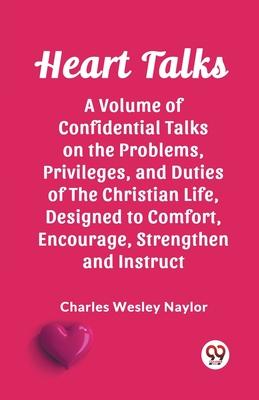 Heart Talks A Volume of Confidential Talks on the Problems, Privileges, and Duties of the Christian Life, Designed to Comfort, Encourage, Strengthen a
