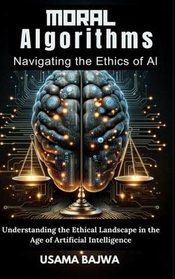 Moral Algorithms Navigating the Ethics of AI: Understanding the Ethical Landscape in the Age of Artificial Intelligence