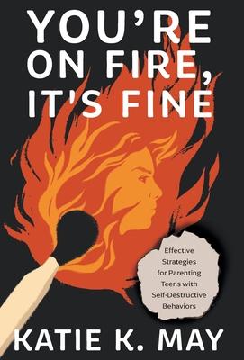 You’re on Fire, It’s Fine: Effective Strategies for Parenting Teens with Self-Destructive Behaviors