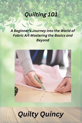 Quilting 101: A Beginner’s Journey into the World of Fabric Art Mastering the Basics and Beyond