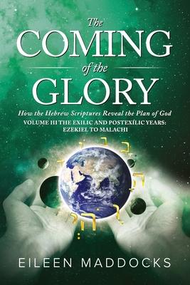 The Coming of the Glory: How the Hebrew Scriptures Reveal the Plan of God: Volume 3 The Exilic and Postexilic Years: Ezekiel to Malachi