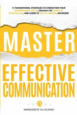 Master Effective Communication: 11 Foundational Strategies to Strengthen Your Interpersonal Skills, Unleash the Power of Storytelling, and Learn to Ta