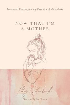 Now That I’m a Mother: Poetry and Prayers from my First Year of Motherhood