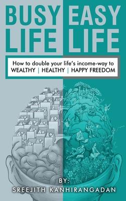 Busy Life Easy Life: How to double your life’s income - way to Wealthy, Healthy, Happy Freedom