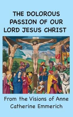 The Dolorous Passion of Our Lord Jesus Christ: From the Visions of Anne Catherine Emmerich