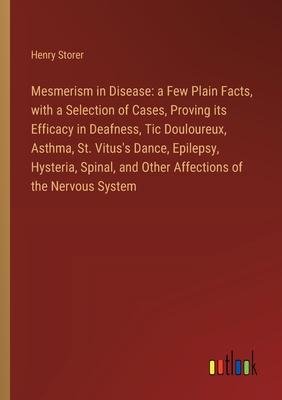 Mesmerism in Disease: a Few Plain Facts, with a Selection of Cases, Proving its Efficacy in Deafness, Tic Douloureux, Asthma, St. Vitus’s Da