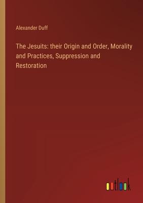 The Jesuits: their Origin and Order, Morality and Practices, Suppression and Restoration