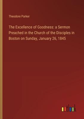The Excellence of Goodness: a Sermon Preached in the Church of the Disciples in Boston on Sunday, January 26, 1845
