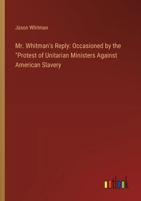 Mr. Whitman’s Reply: Occasioned by the Protest of Unitarian Ministers Against American Slavery