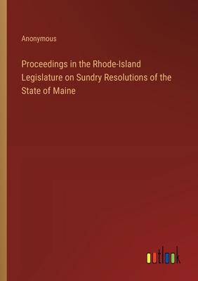 Proceedings in the Rhode-Island Legislature on Sundry Resolutions of the State of Maine