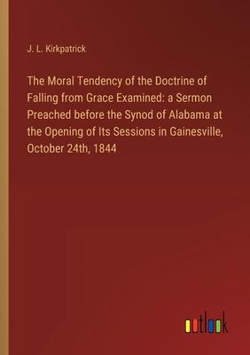 The Moral Tendency of the Doctrine of Falling from Grace Examined: a Sermon Preached before the Synod of Alabama at the Opening of Its Sessions in Gai